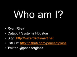 Who am I?Ryan RileyCatapult Systems HoustonBlog: http://wizardsofsmart.netGitHub: http://github.com/panesofglassTwitter: @panesofglass