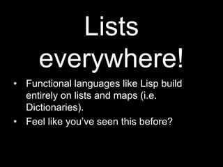Lists everywhere!Functional languages like Lisp build entirely on lists and maps (i.e. Dictionaries).Feel like you’ve seen this before?
