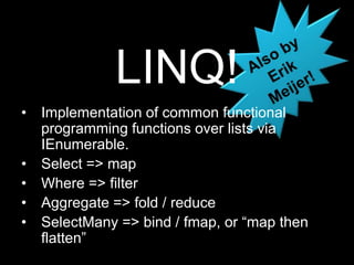 Also by Erik Meijer!LINQ!Implementation of common functional programming functions over lists via IEnumerable.Select =&gt; mapWhere =&gt; filterAggregate =&gt; fold / reduceSelectMany =&gt; bind / fmap, or “map then flatten”