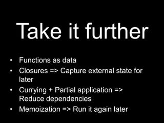 Take it furtherFunctions as dataClosures =&gt; Capture external state for laterCurrying + Partial application =&gt;Reduce dependenciesMemoization =&gt; Run it again later
