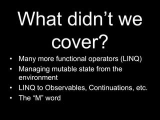 What didn’t we cover?Many more functional operators (LINQ)Managing mutable state from the environmentLINQ to Observables, Continuations, etc.The “M” word
