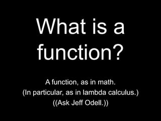 What is a function?A function, as in math.(In particular, as in lambda calculus.)((Ask Jeff Odell.))