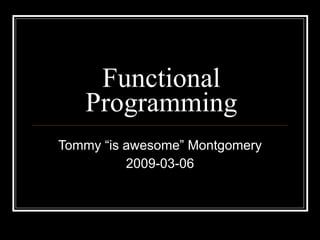Functional Programming Tommy “is awesome” Montgomery 2009-03-06 