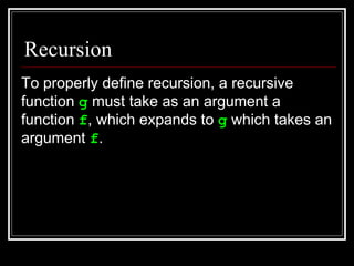 Recursion To properly define recursion, a recursive function  g  must take as an argument a function  f , which expands to...
