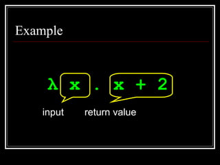 Example <ul><li>λ  x . x + 2   </li></ul>input return value 