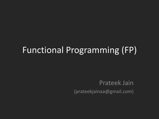 FUNCTIONAL
PROGRAMMING (FP)
Prateek Jain
(prateekjainaa@gmail.com)

 