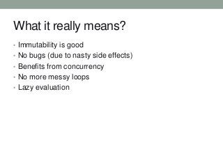 What it really means?
• Immutability is good
• No bugs (due to nasty side effects)
• Benefits from concurrency
• No more messy loops
• Lazy evaluation

 