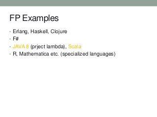 FP Examples
• Erlang, Haskell, Clojure
• F#
• JAVA 8 (prject lambda), Scala, Groovy
• R, Mathematica etc. (specialized languages)

 