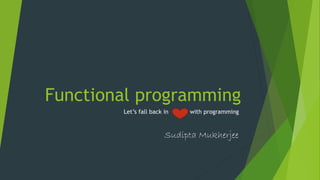Functional programming 
Let’s fall back in with programming 
Sudipta Mukherjee 
 