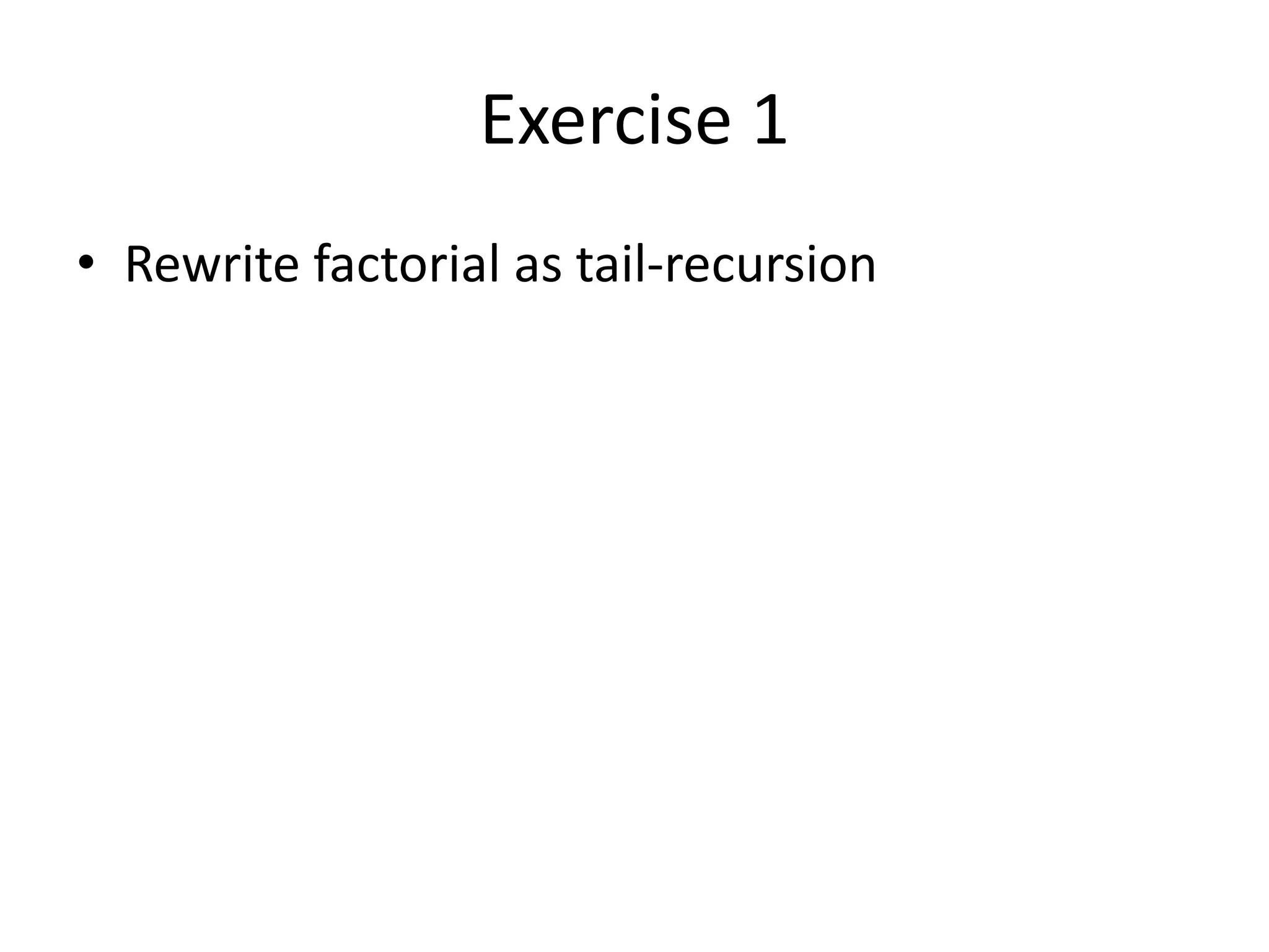 Exercise 1 • Rewrite factorial as tail-recursion