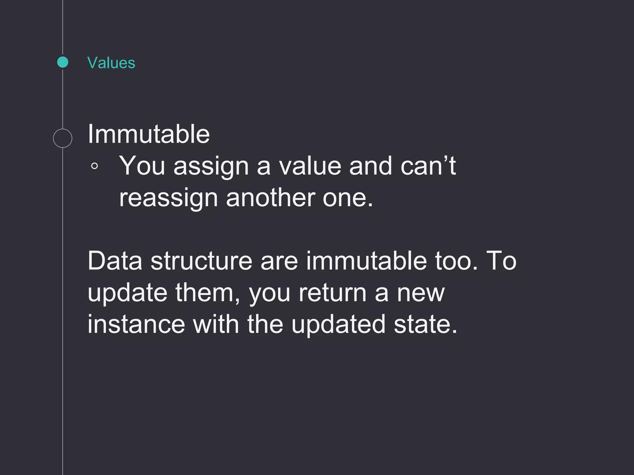 Values
Immutable
◦ You assign a value and can’t
reassign another one.
Data structure are immutable too. To
update them, you return a new
instance with the updated state.
 