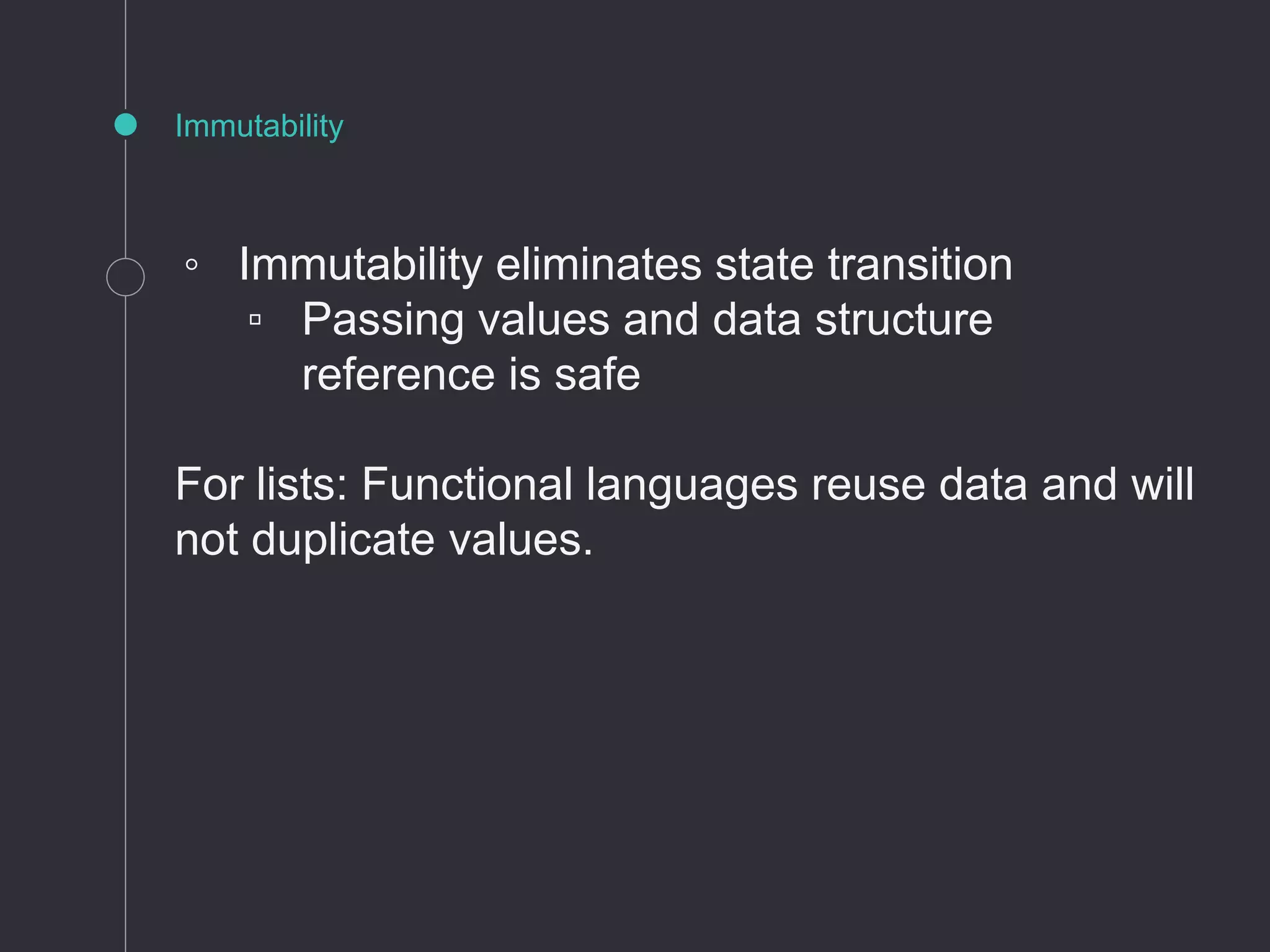 ◦ Immutability eliminates state transition
▫ Passing values and data structure
reference is safe
For lists: Functional languages reuse data and will
not duplicate values.
Immutability
 