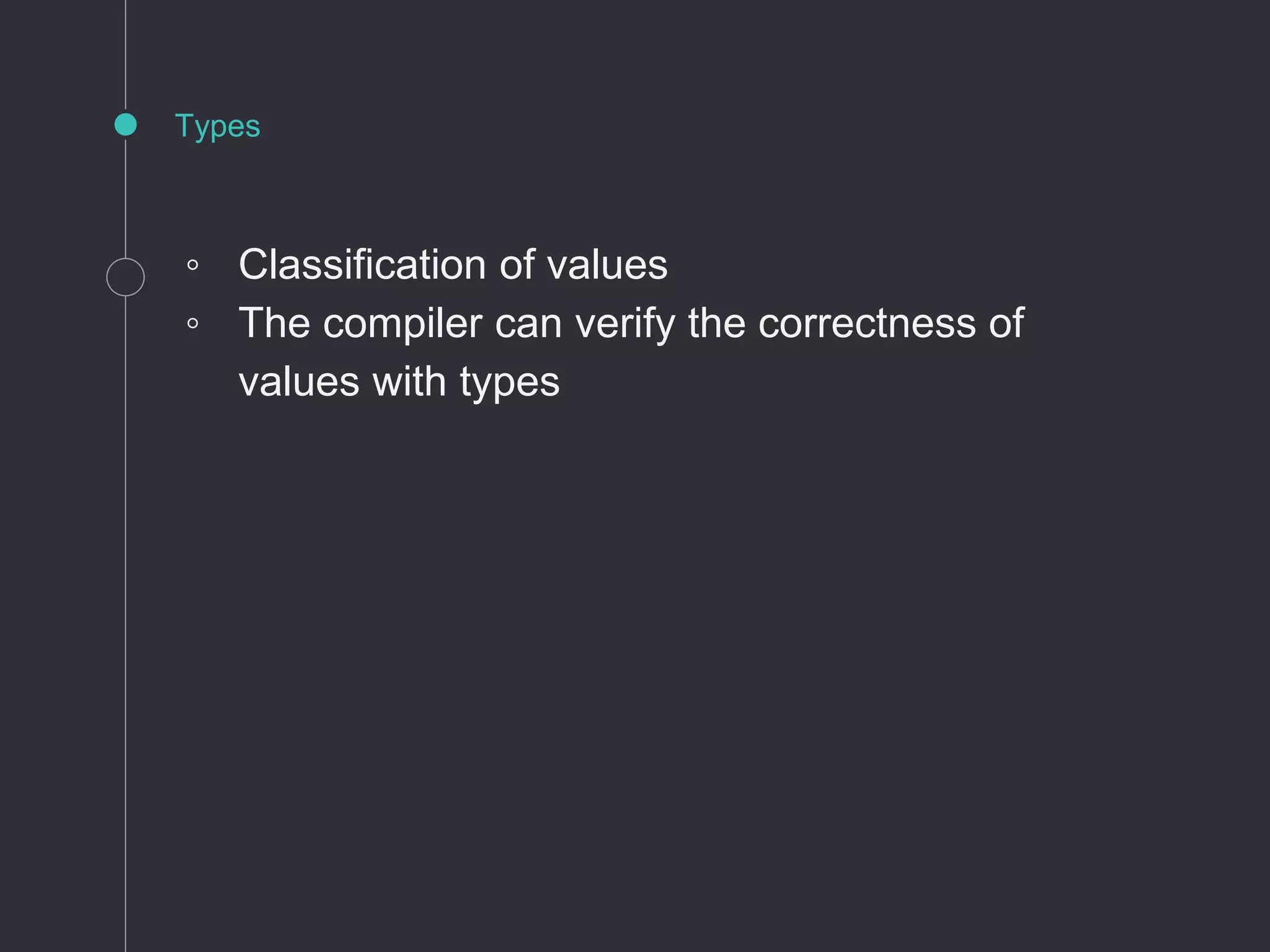 Types
◦ Classification of values
◦ The compiler can verify the correctness of
values with types
 