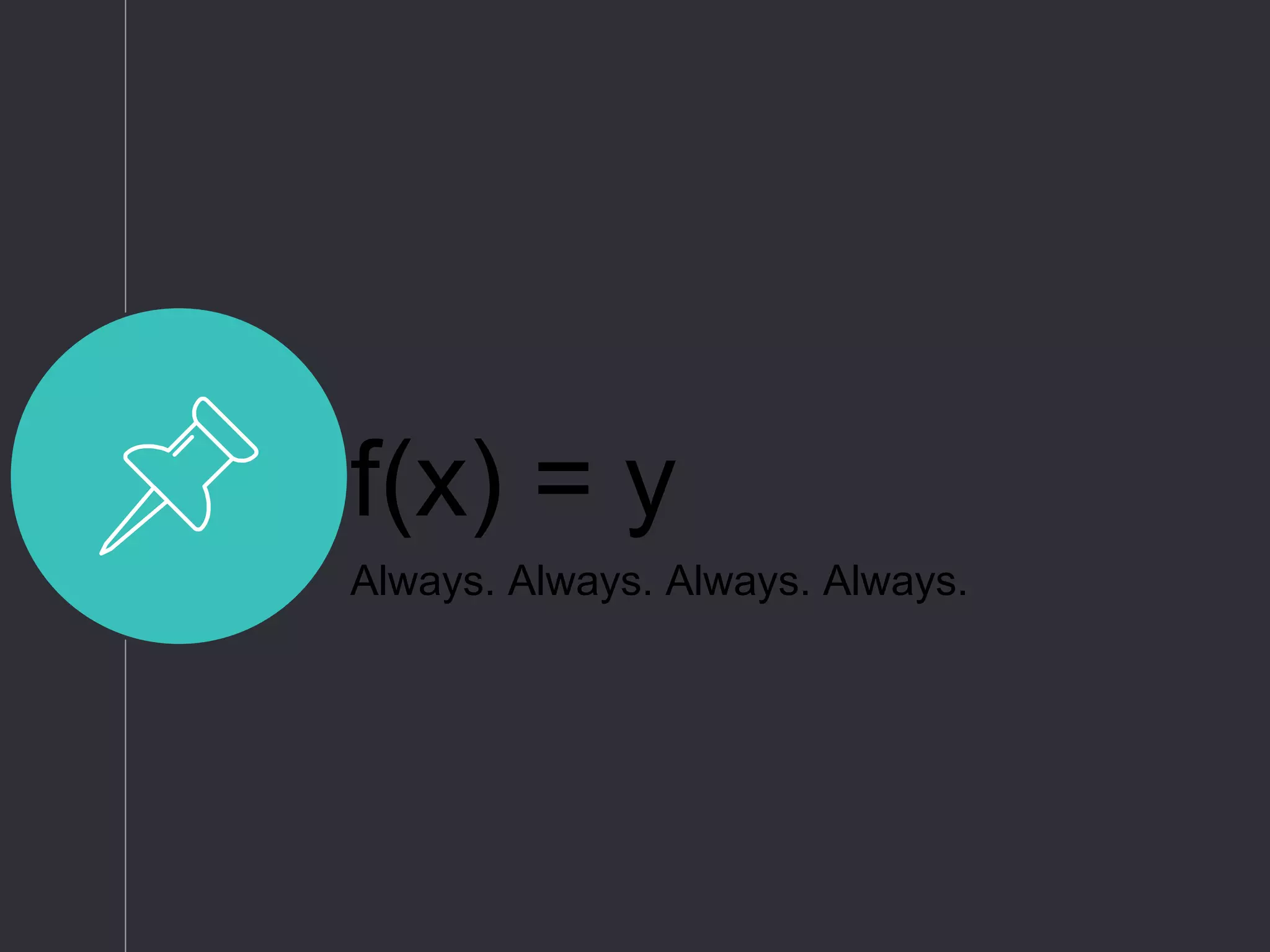 f(x) = y
Always. Always. Always. Always.
 