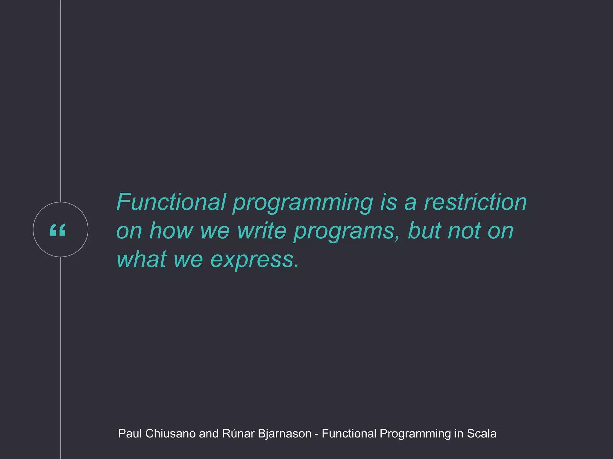 “
Functional programming is a restriction
on how we write programs, but not on
what we express.
Paul Chiusano and Rúnar Bjarnason - Functional Programming in Scala
 