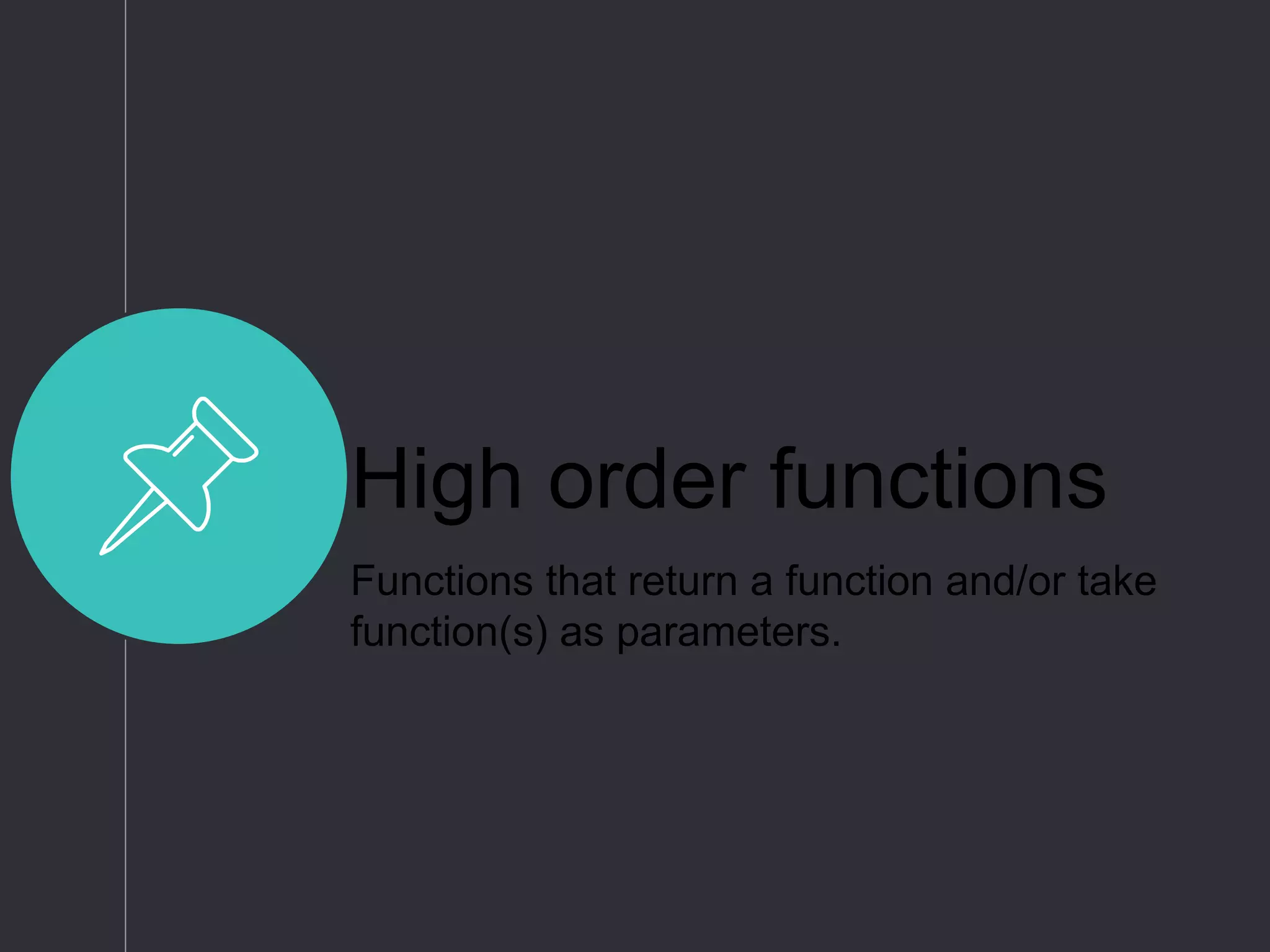 High order functions
Functions that return a function and/or take
function(s) as parameters.
 