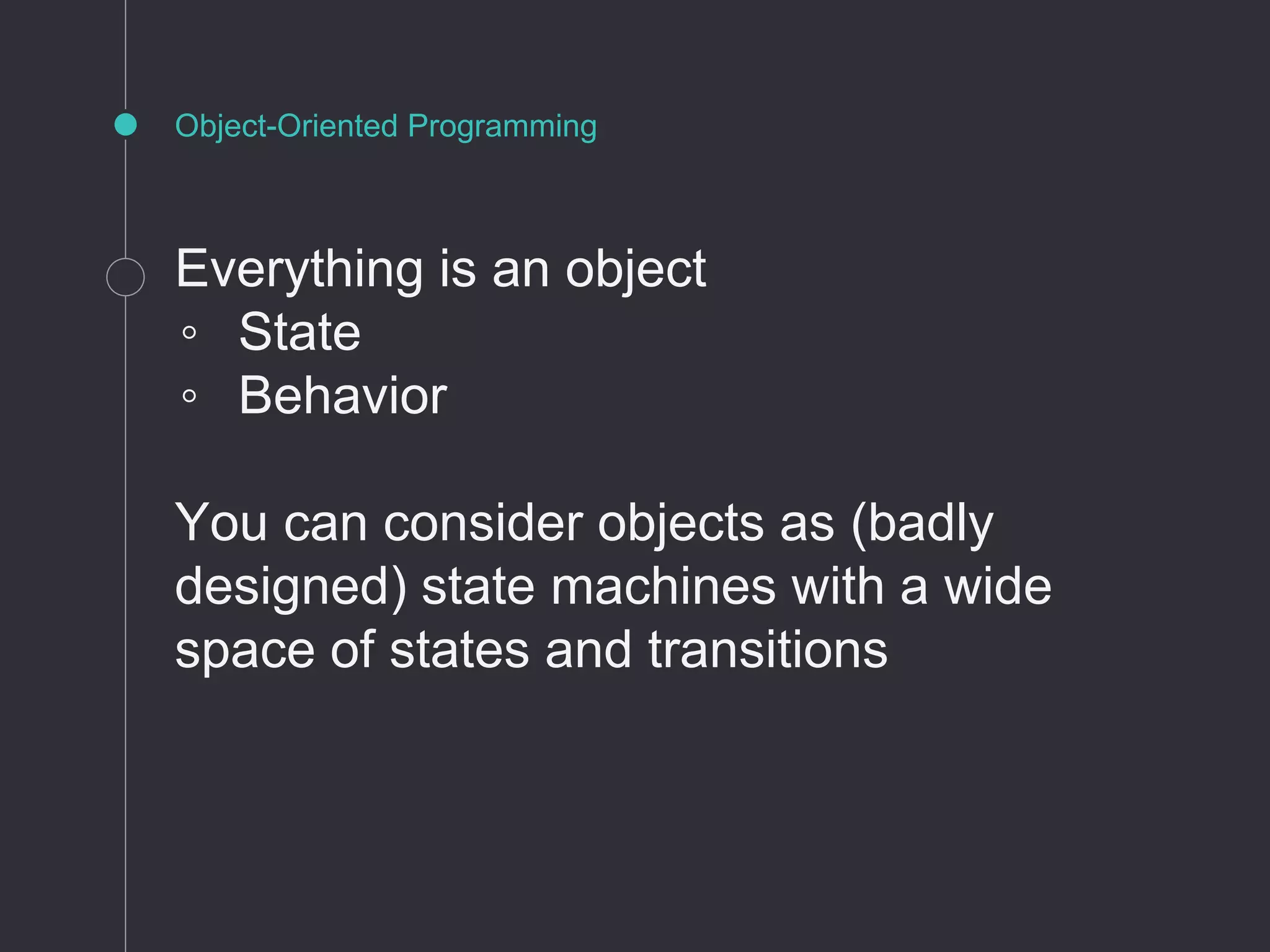 Object-Oriented Programming
Everything is an object
◦ State
◦ Behavior
You can consider objects as (badly
designed) state machines with a wide
space of states and transitions
 