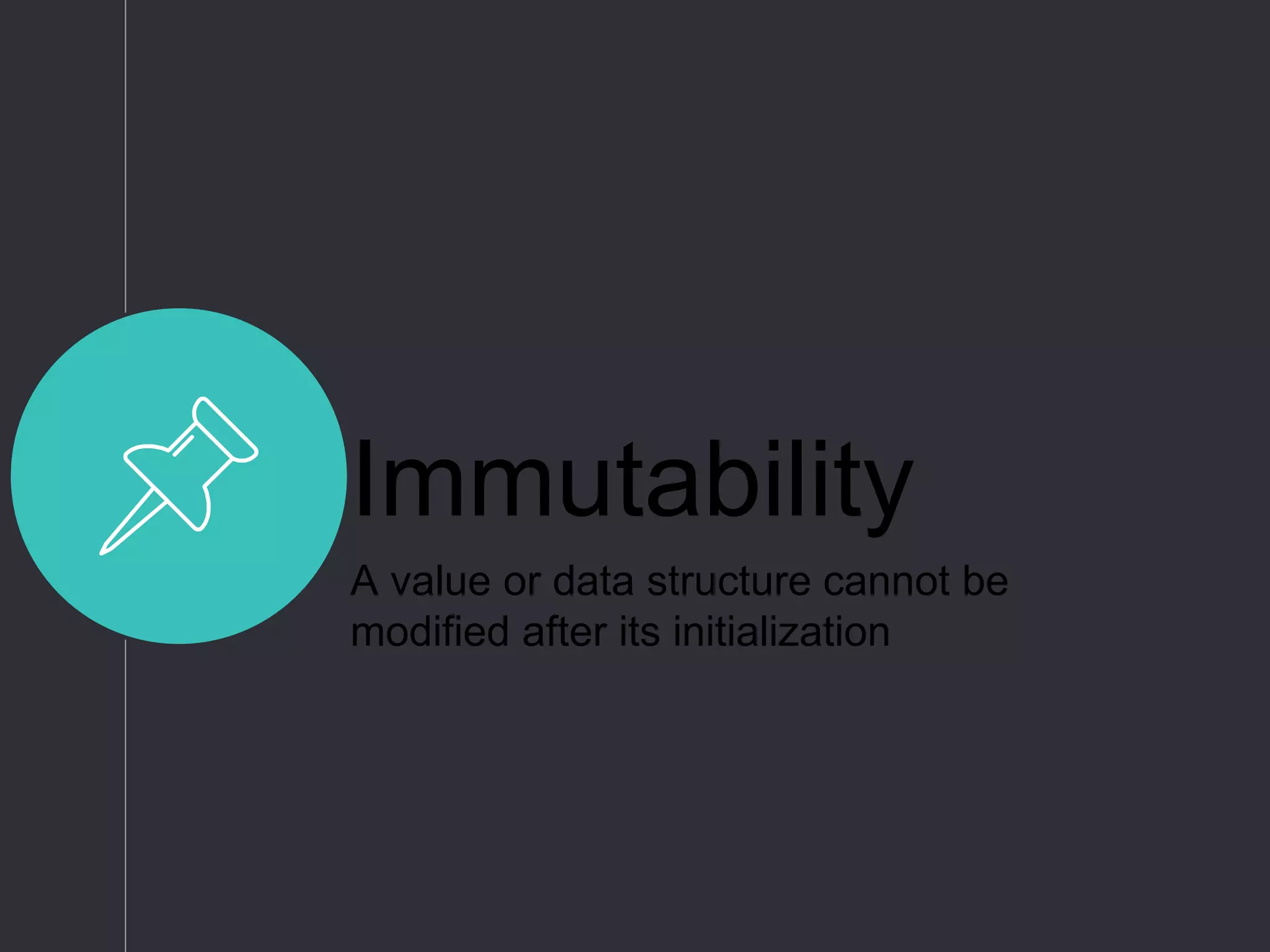 Immutability
A value or data structure cannot be
modified after its initialization
 
