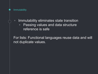◦ Immutability eliminates state transition
▫ Passing values and data structure
reference is safe
For lists: Functional languages reuse data and will
not duplicate values.
Immutability
 