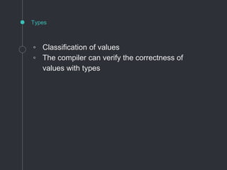 Types
◦ Classification of values
◦ The compiler can verify the correctness of
values with types
 