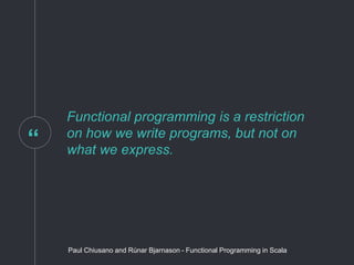 “
Functional programming is a restriction
on how we write programs, but not on
what we express.
Paul Chiusano and Rúnar Bjarnason - Functional Programming in Scala
 