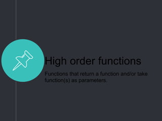 High order functions
Functions that return a function and/or take
function(s) as parameters.
 