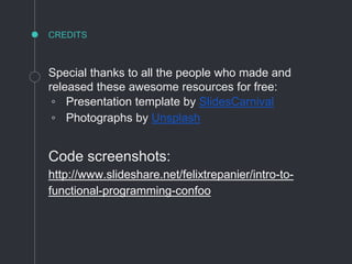 CREDITS
Special thanks to all the people who made and
released these awesome resources for free:
◦ Presentation template by SlidesCarnival
◦ Photographs by Unsplash
Code screenshots:
http://www.slideshare.net/felixtrepanier/intro-to-
functional-programming-confoo
 