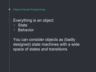 Object-Oriented Programming
Everything is an object
◦ State
◦ Behavior
You can consider objects as (badly
designed) state machines with a wide
space of states and transitions
 