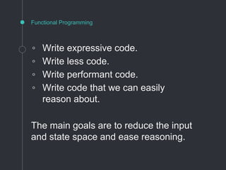 Functional Programming
◦ Write expressive code.
◦ Write less code.
◦ Write performant code.
◦ Write code that we can easily
reason about.
The main goals are to reduce the input
and state space and ease reasoning.
 