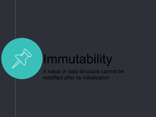 Immutability
A value or data structure cannot be
modified after its initialization
 