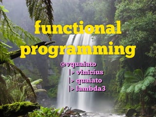 functional
programming
@vquaiato
|> vinicius
|> quaiato
|> lambda3
 