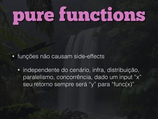 pure functions
• funções não causam side-effects
• independente do cenário, infra, distribuição,
paralelismo, concorrência, dado um input “x”
seu retorno sempre será “y” para “func(x)”
 