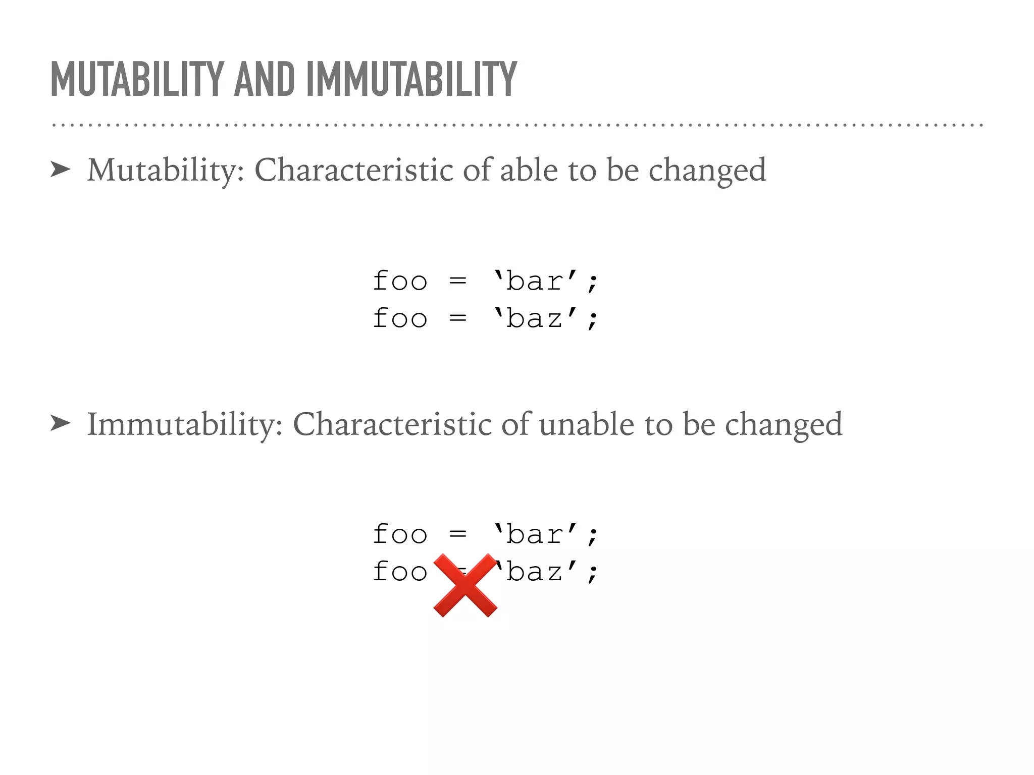 MUTABILITY AND IMMUTABILITY
➤ Mutability: Characteristic of able to be changed
foo = ‘bar’;
foo = ‘baz’;
➤ Immutability: Characteristic of unable to be changed
foo = ‘bar’;
foo = ‘baz’;
❌
 
