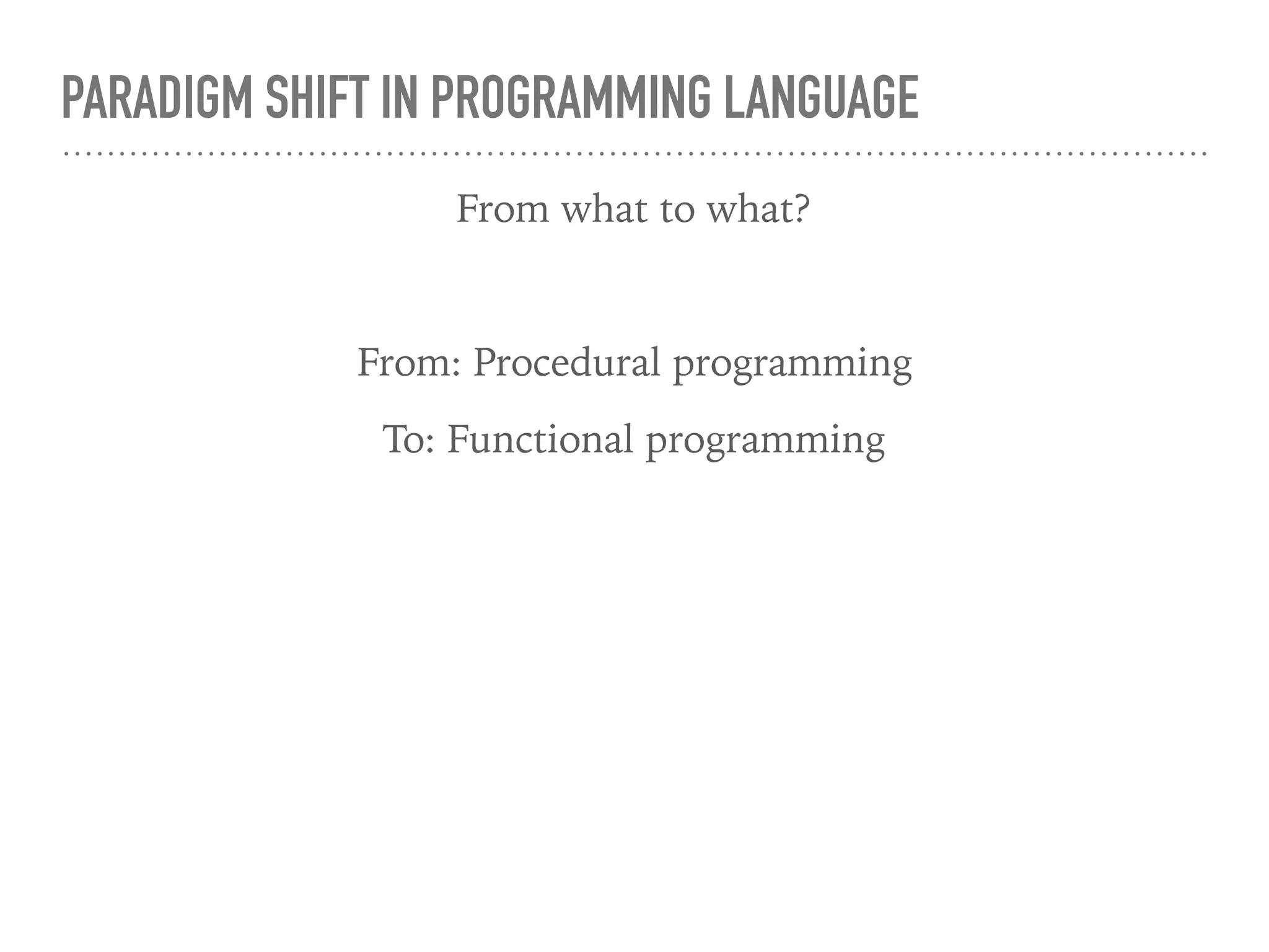 PARADIGM SHIFT IN PROGRAMMING LANGUAGE
From what to what?
From: Procedural programming
To: Functional programming
 