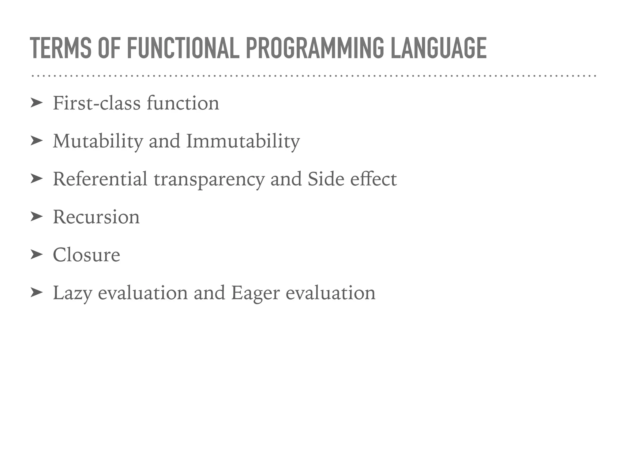TERMS OF FUNCTIONAL PROGRAMMING LANGUAGE
➤ First-class function
➤ Mutability and Immutability
➤ Referential transparency and Side eﬀect
➤ Recursion
➤ Closure
➤ Lazy evaluation and Eager evaluation
 