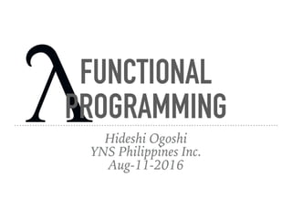 FUNCTIONAL
PROGRAMMING
Hideshi Ogoshi
YNS Philippines Inc.
Aug-11-2016
 