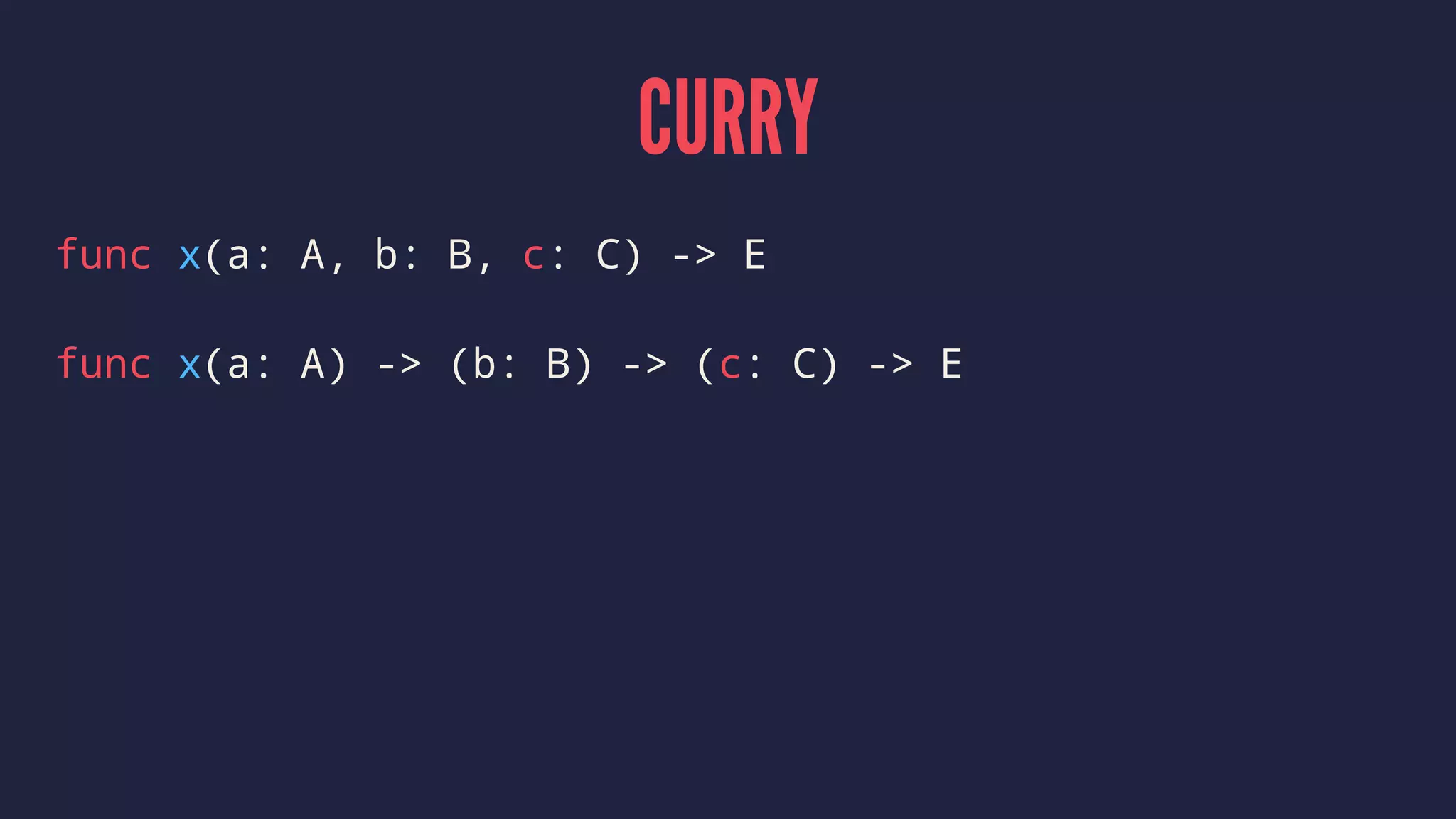 CURRY
func x(a: A, b: B, c: C) -> E
func x(a: A) -> (b: B) -> (c: C) -> E
 