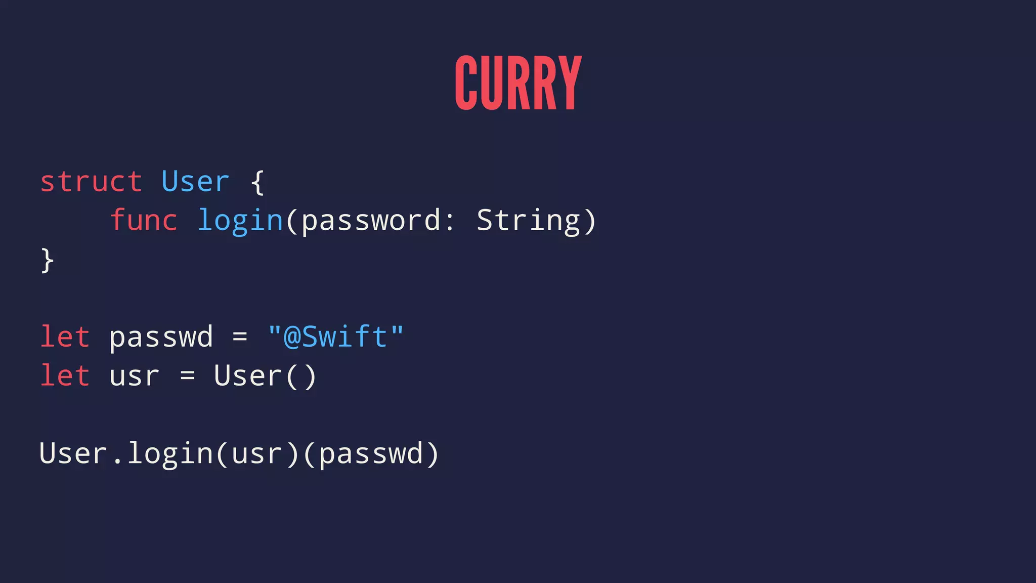 CURRY
struct User {
func login(password: String)
}
let passwd = "@Swift"
let usr = User()
User.login(usr)(passwd)
 