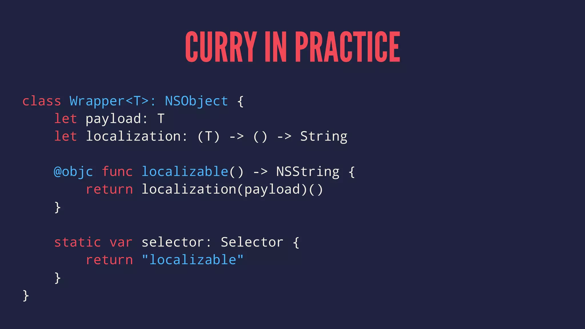 CURRY IN PRACTICE
class Wrapper<T>: NSObject {
let payload: T
let localization: (T) -> () -> String
@objc func localizable() -> NSString {
return localization(payload)()
}
static var selector: Selector {
return "localizable"
}
}
 
