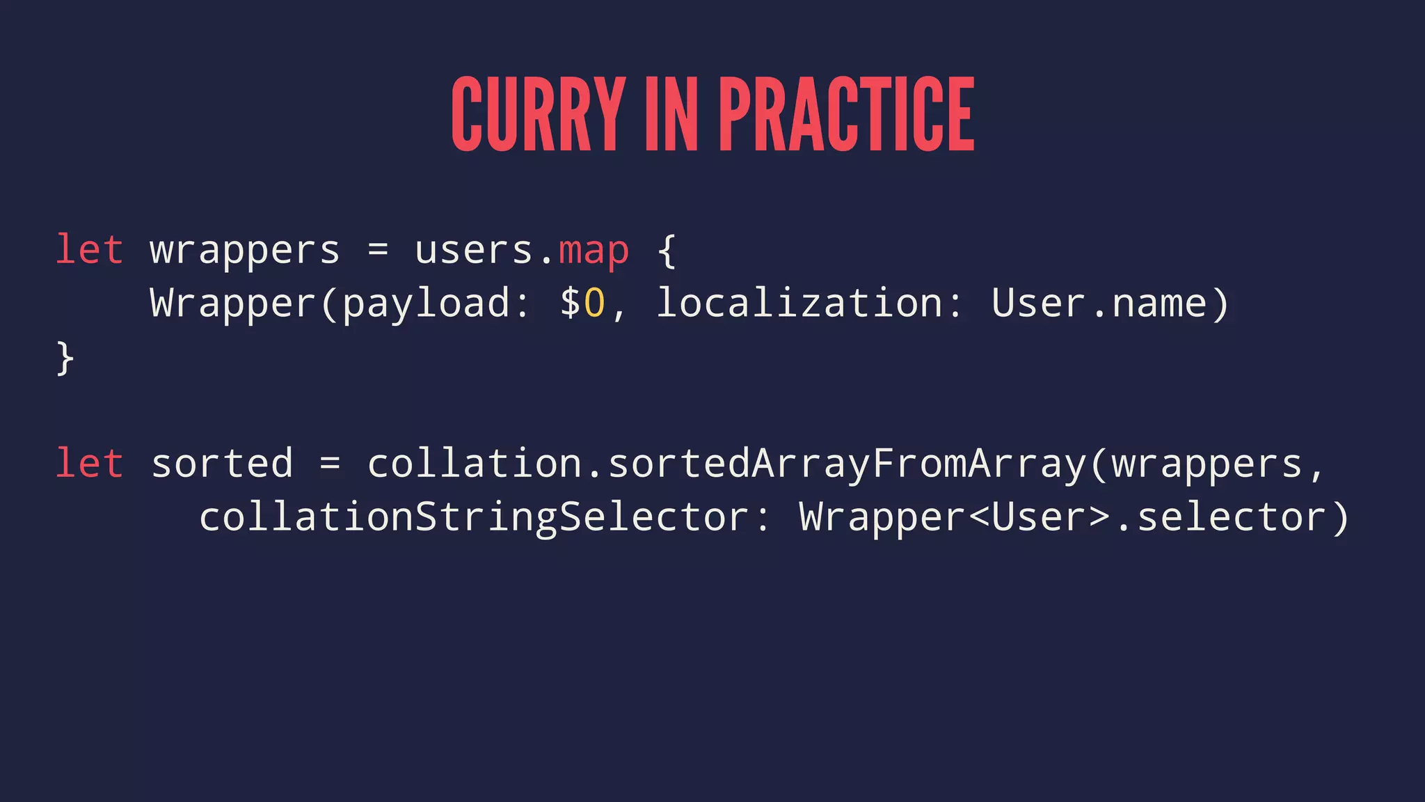CURRY IN PRACTICE
let wrappers = users.map {
Wrapper(payload: $0, localization: User.name)
}
let sorted = collation.sortedArrayFromArray(wrappers,
collationStringSelector: Wrapper<User>.selector)
 