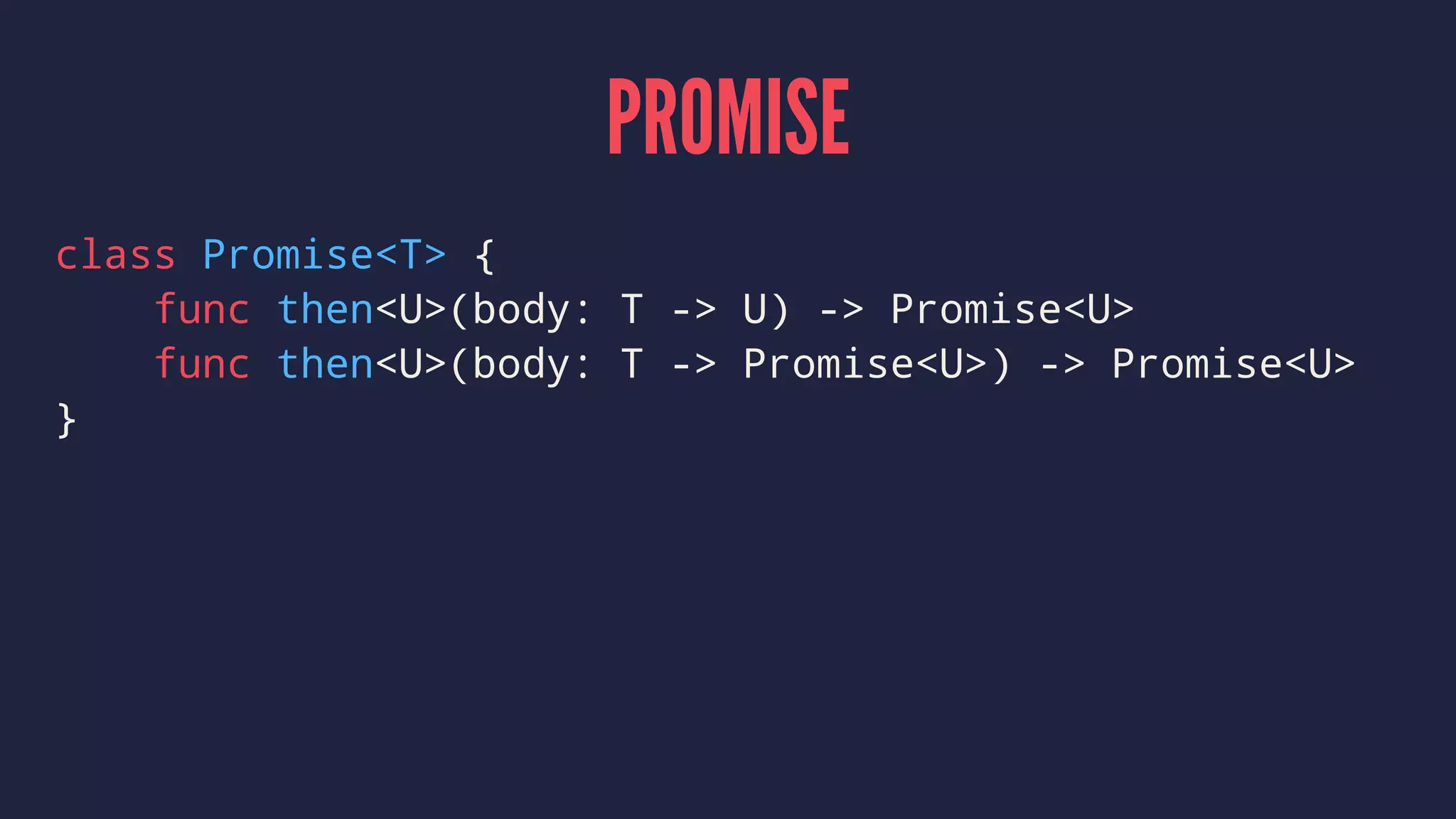 PROMISE
class Promise<T> {
func then<U>(body: T -> U) -> Promise<U>
func then<U>(body: T -> Promise<U>) -> Promise<U>
}
 