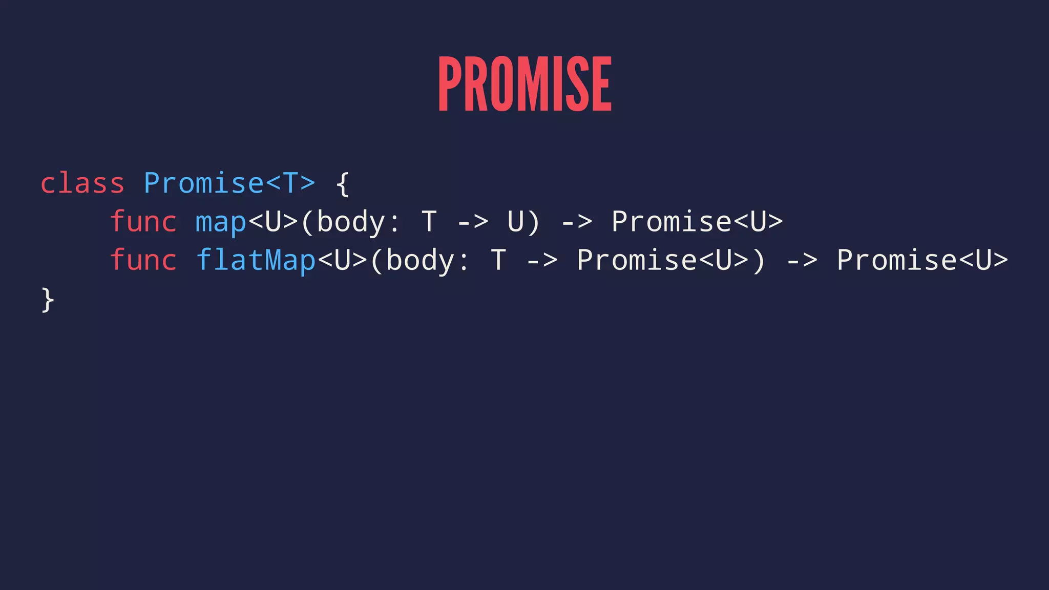 PROMISE
class Promise<T> {
func map<U>(body: T -> U) -> Promise<U>
func flatMap<U>(body: T -> Promise<U>) -> Promise<U>
}
 