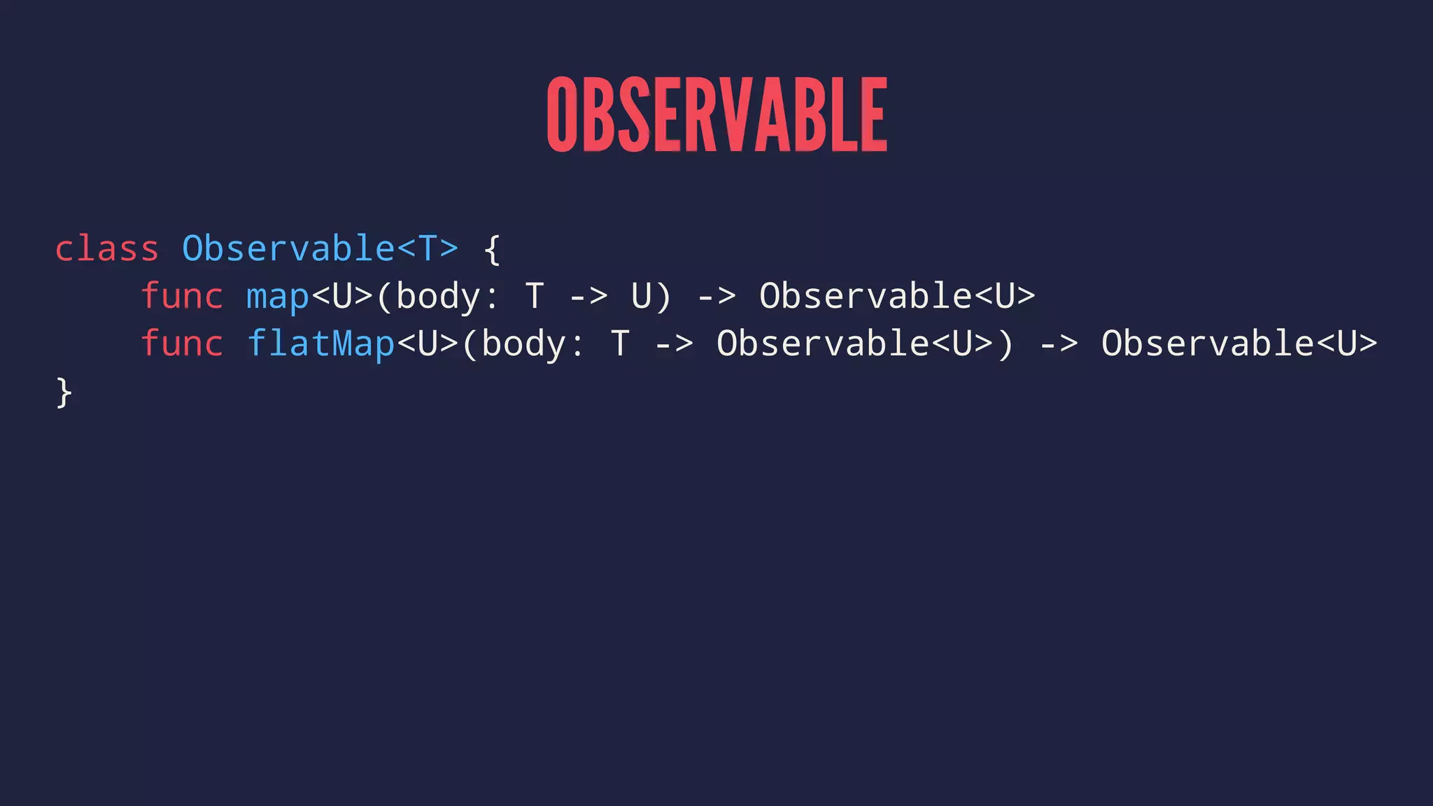 OBSERVABLE
class Observable<T> {
func map<U>(body: T -> U) -> Observable<U>
func flatMap<U>(body: T -> Observable<U>) -> Observable<U>
}
 