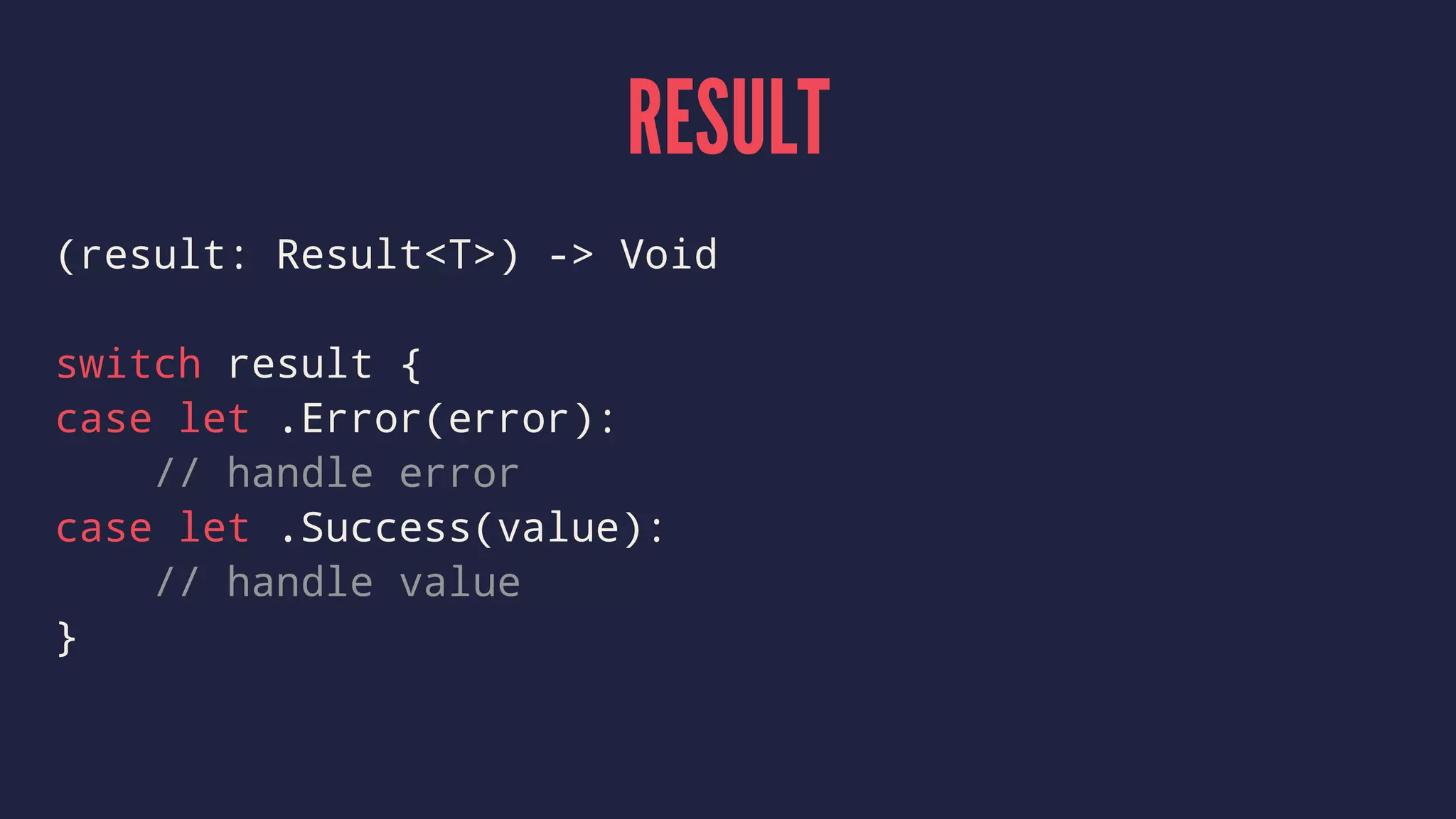 RESULT
(result: Result<T>) -> Void
switch result {
case let .Error(error):
// handle error
case let .Success(value):
// handle value
}
 