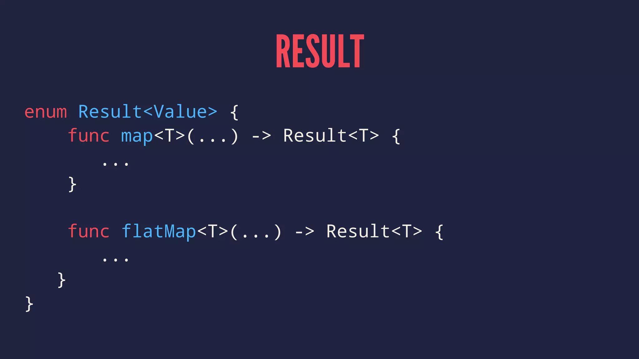 RESULT
enum Result<Value> {
func map<T>(...) -> Result<T> {
...
}
func flatMap<T>(...) -> Result<T> {
...
}
}
 
