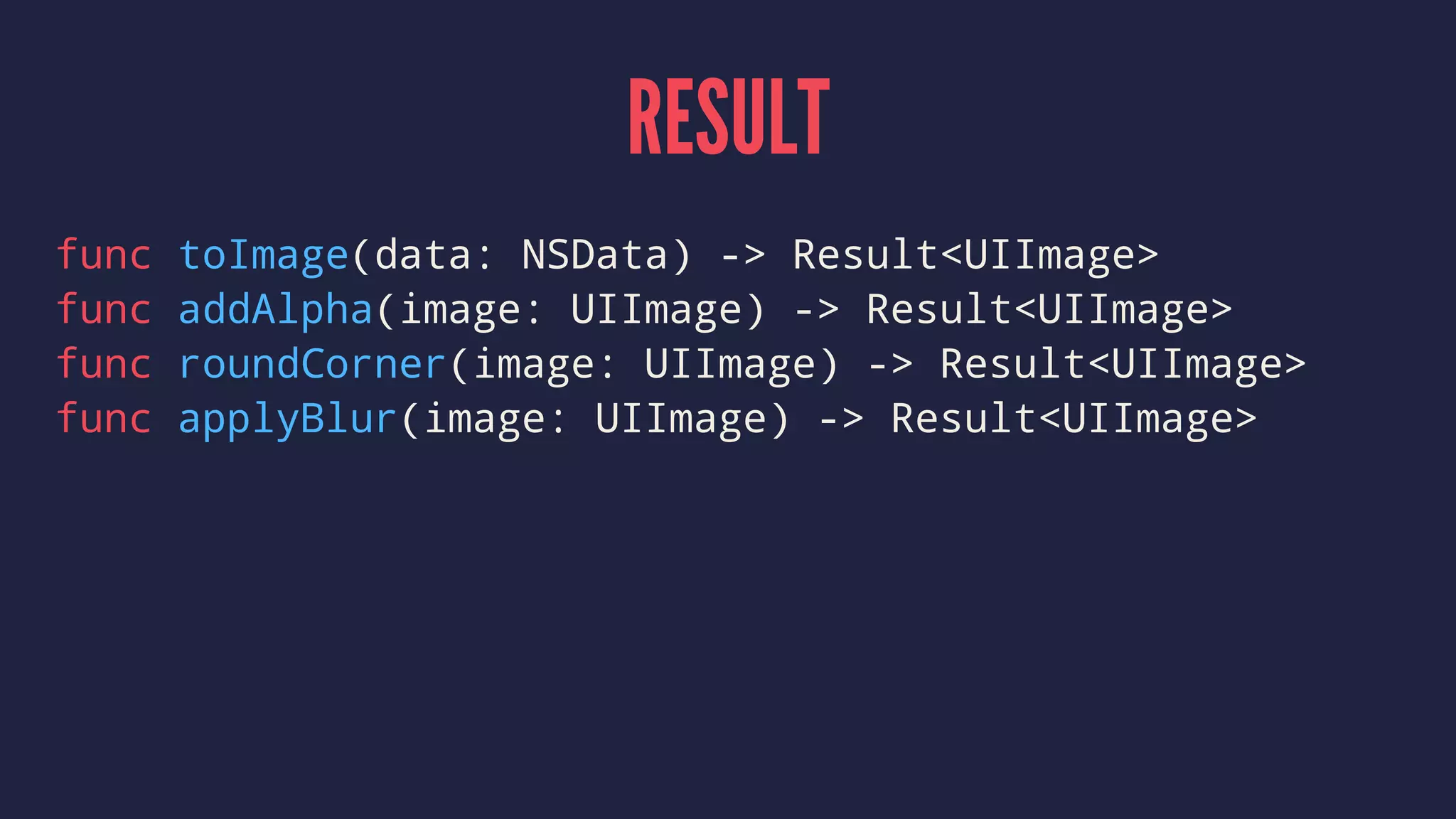 RESULT
func toImage(data: NSData) -> Result<UIImage>
func addAlpha(image: UIImage) -> Result<UIImage>
func roundCorner(image: UIImage) -> Result<UIImage>
func applyBlur(image: UIImage) -> Result<UIImage>
 