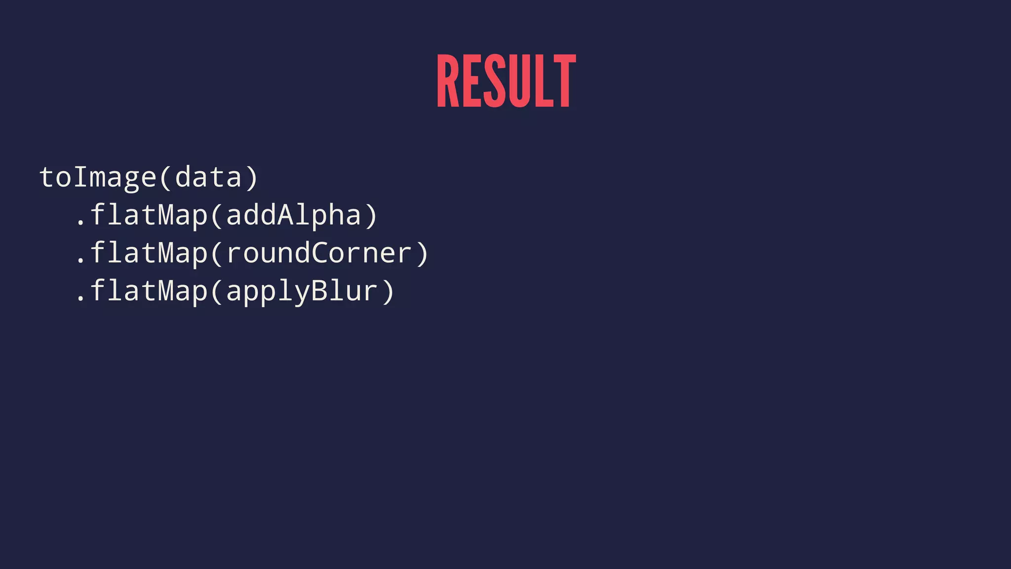 RESULT
toImage(data)
.flatMap(addAlpha)
.flatMap(roundCorner)
.flatMap(applyBlur)
 