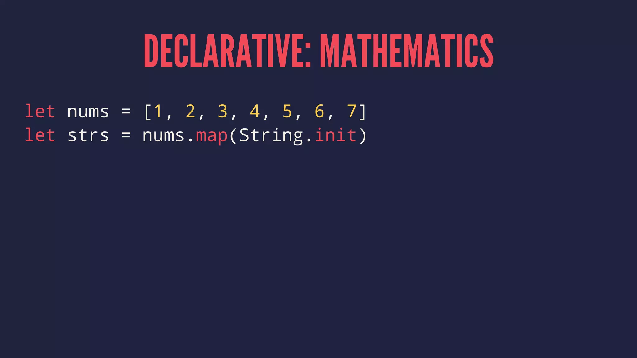 DECLARATIVE: MATHEMATICS
let nums = [1, 2, 3, 4, 5, 6, 7]
let strs = nums.map(String.init)
 