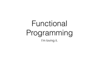 Functional
Programming
I’m loving it.
 