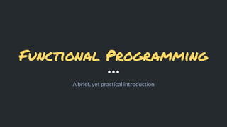 Functional Programming
A brief, yet practical introduction
 